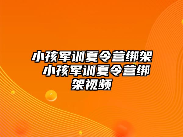 小孩军训夏令营绑架 小孩军训夏令营绑架视频