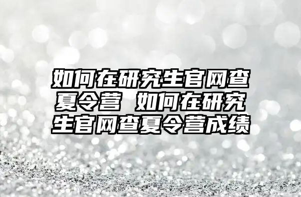 如何在研究生官网查夏令营 如何在研究生官网查夏令营成绩