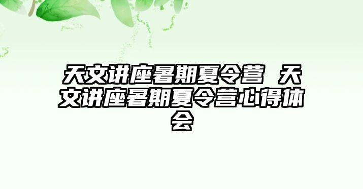 天文讲座暑期夏令营 天文讲座暑期夏令营心得体会