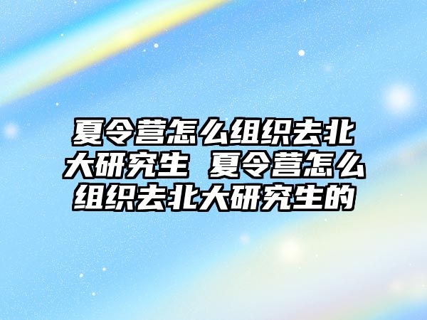 夏令营怎么组织去北大研究生 夏令营怎么组织去北大研究生的