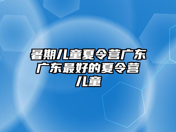 暑期儿童夏令营广东 广东最好的夏令营 儿童