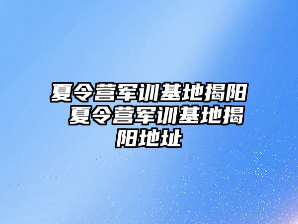 夏令营军训基地揭阳 夏令营军训基地揭阳地址