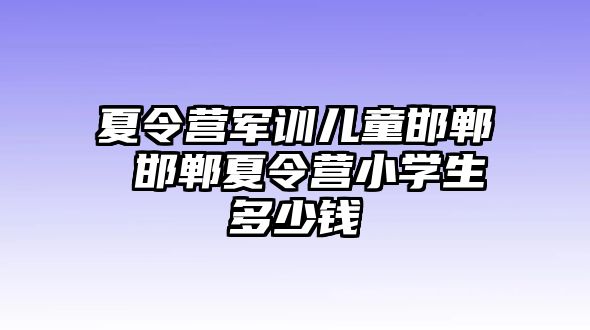 夏令营军训儿童邯郸 邯郸夏令营小学生多少钱