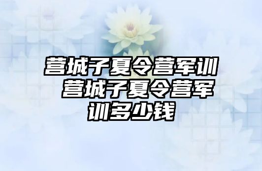 营城子夏令营军训 营城子夏令营军训多少钱