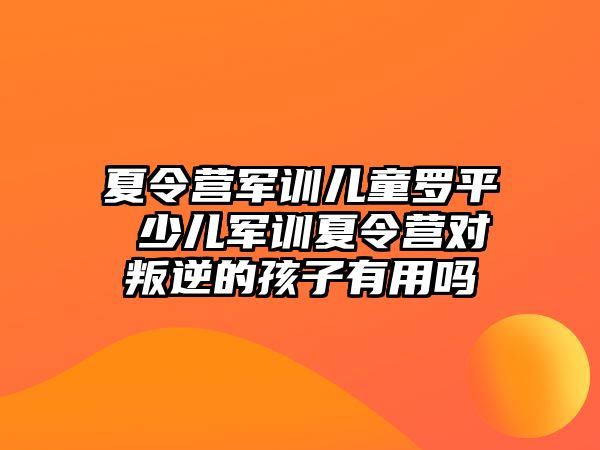 夏令营军训儿童罗平 少儿军训夏令营对叛逆的孩子有用吗