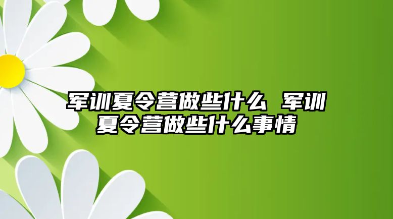 军训夏令营做些什么 军训夏令营做些什么事情