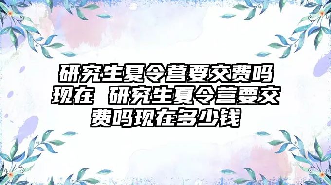 研究生夏令营要交费吗现在 研究生夏令营要交费吗现在多少钱