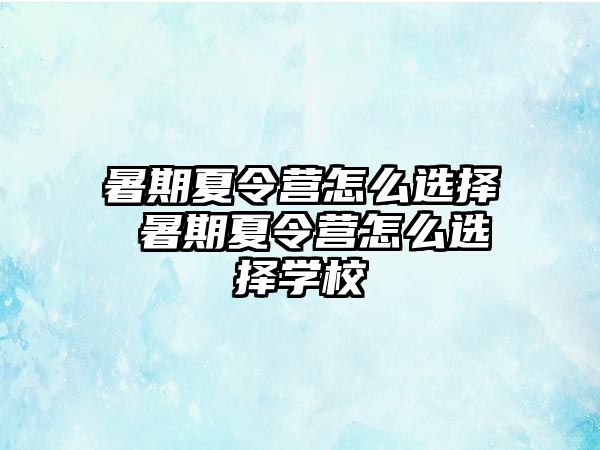 暑期夏令营怎么选择 暑期夏令营怎么选择学校