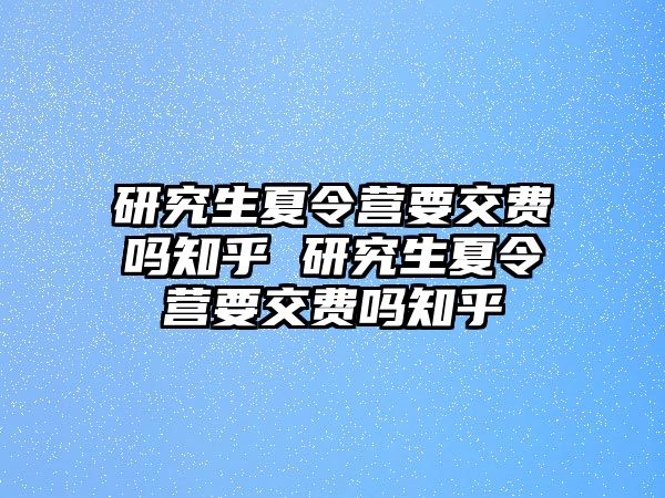 研究生夏令营要交费吗知乎 研究生夏令营要交费吗知乎