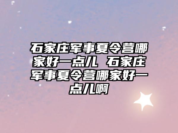 石家庄军事夏令营哪家好一点儿 石家庄军事夏令营哪家好一点儿啊