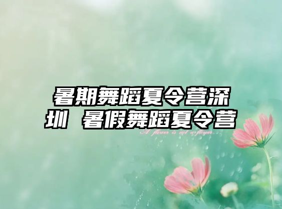 暑期舞蹈夏令营深圳 暑假舞蹈夏令营