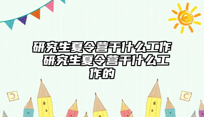 研究生夏令营干什么工作 研究生夏令营干什么工作的