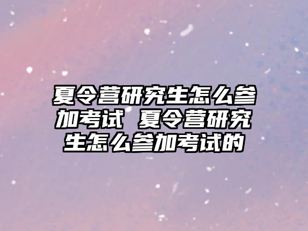 夏令营研究生怎么参加考试 夏令营研究生怎么参加考试的