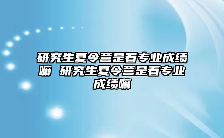 研究生夏令营是看专业成绩嘛 研究生夏令营是看专业成绩嘛