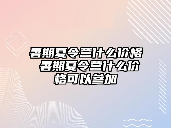 暑期夏令营什么价格 暑期夏令营什么价格可以参加