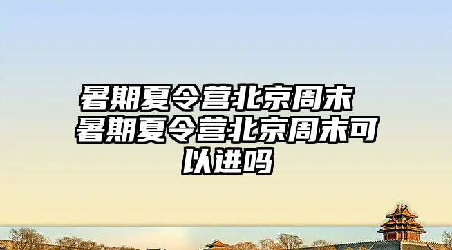 暑期夏令营北京周末 暑期夏令营北京周末可以进吗