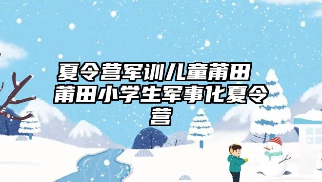 夏令营军训儿童莆田 莆田小学生军事化夏令营