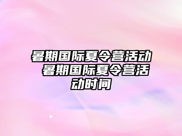 暑期国际夏令营活动 暑期国际夏令营活动时间