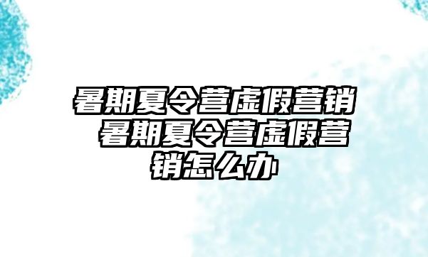 暑期夏令营虚假营销 暑期夏令营虚假营销怎么办