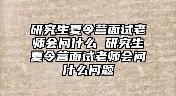 研究生夏令营面试老师会问什么 研究生夏令营面试老师会问什么问题