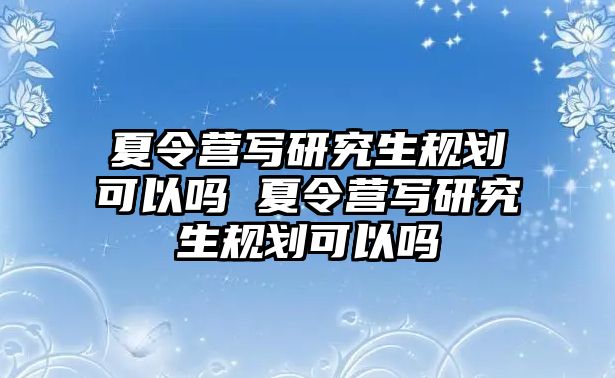 夏令营写研究生规划可以吗 夏令营写研究生规划可以吗