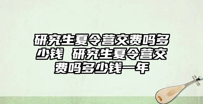 研究生夏令营交费吗多少钱 研究生夏令营交费吗多少钱一年