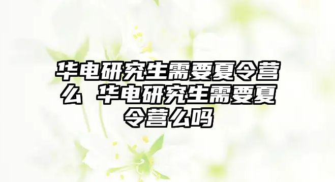 华电研究生需要夏令营么 华电研究生需要夏令营么吗