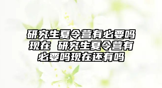 研究生夏令营有必要吗现在 研究生夏令营有必要吗现在还有吗