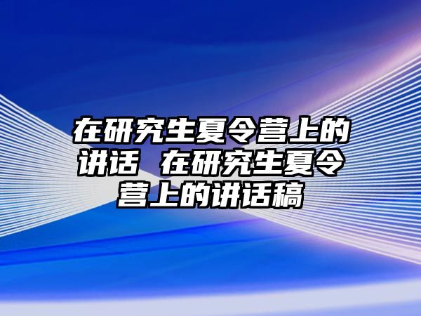 在研究生夏令营上的讲话 在研究生夏令营上的讲话稿