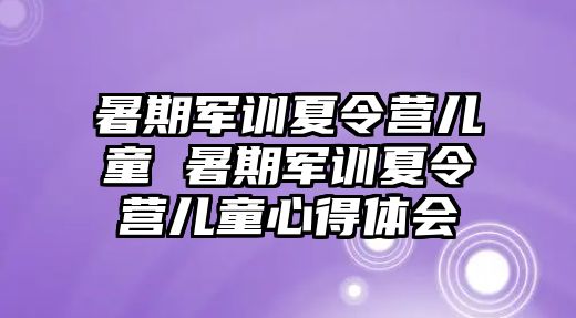 暑期军训夏令营儿童 暑期军训夏令营儿童心得体会