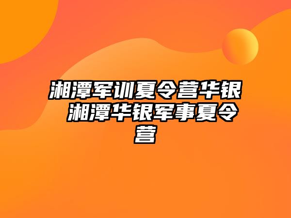 湘潭军训夏令营华银 湘潭华银军事夏令营