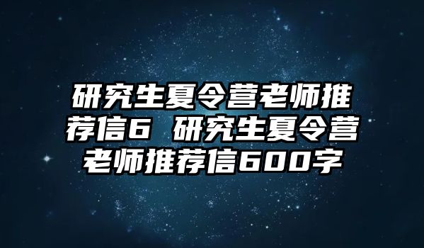 研究生夏令营老师推荐信6 研究生夏令营老师推荐信600字