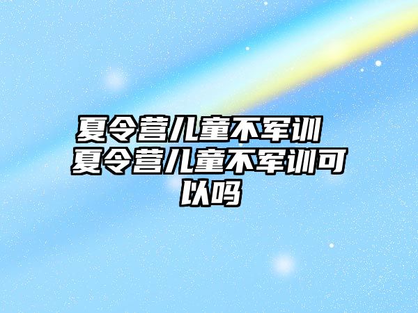 夏令营儿童不军训 夏令营儿童不军训可以吗