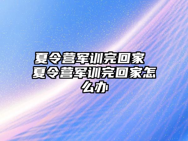 夏令营军训完回家 夏令营军训完回家怎么办