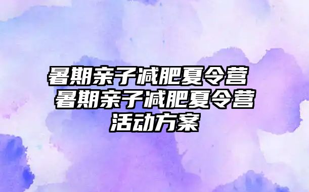 暑期亲子减肥夏令营 暑期亲子减肥夏令营活动方案