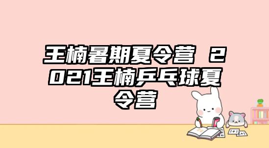 王楠暑期夏令营 2021王楠乒乓球夏令营