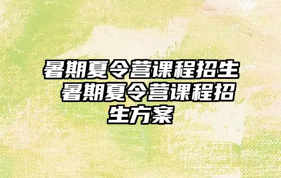 暑期夏令营课程招生 暑期夏令营课程招生方案