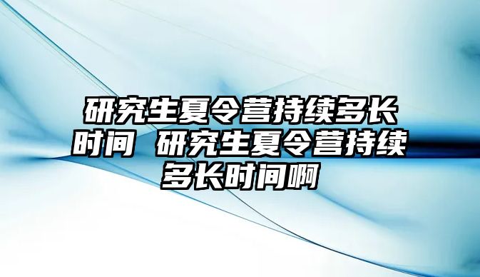 研究生夏令营持续多长时间 研究生夏令营持续多长时间啊