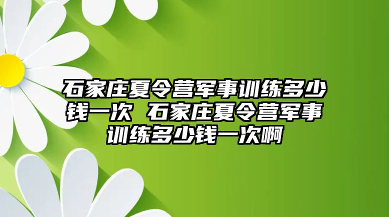 石家庄夏令营军事训练多少钱一次 石家庄夏令营军事训练多少钱一次啊