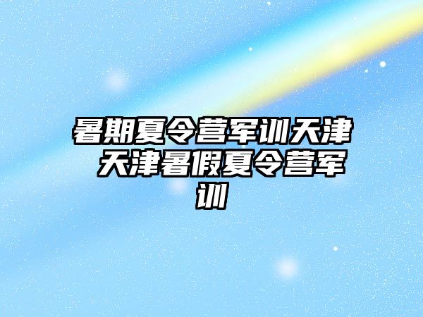 暑期夏令营军训天津 天津暑假夏令营军训