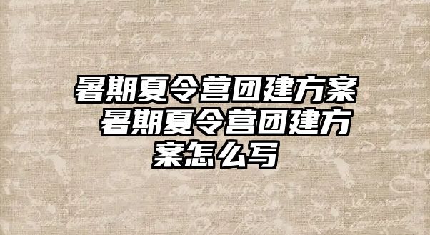 暑期夏令营团建方案 暑期夏令营团建方案怎么写