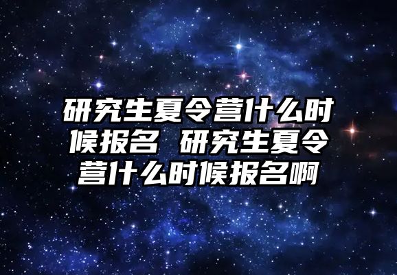 研究生夏令营什么时候报名 研究生夏令营什么时候报名啊