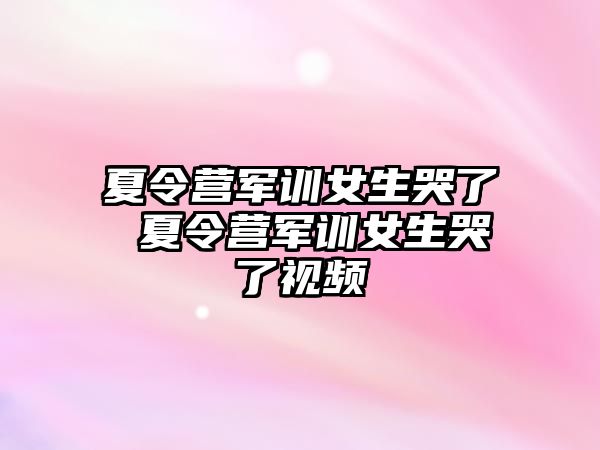 夏令营军训女生哭了 夏令营军训女生哭了视频