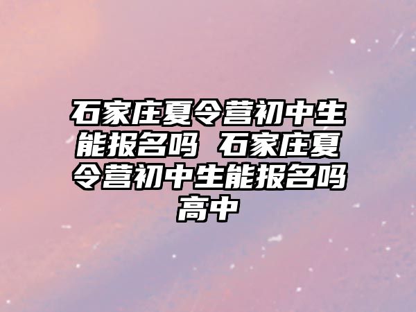 石家庄夏令营初中生能报名吗 石家庄夏令营初中生能报名吗高中