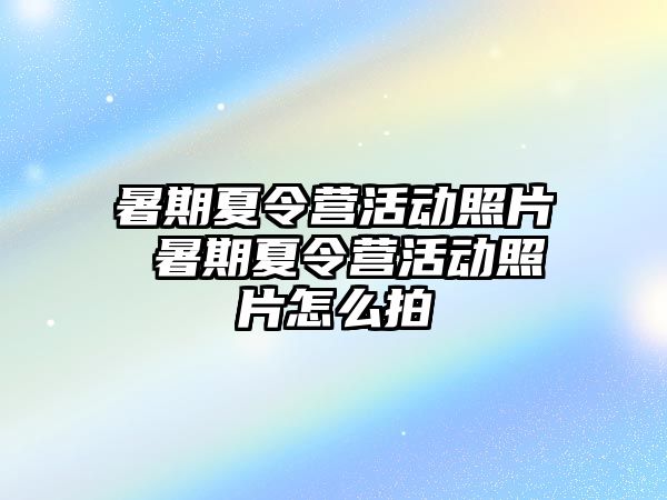 暑期夏令营活动照片 暑期夏令营活动照片怎么拍