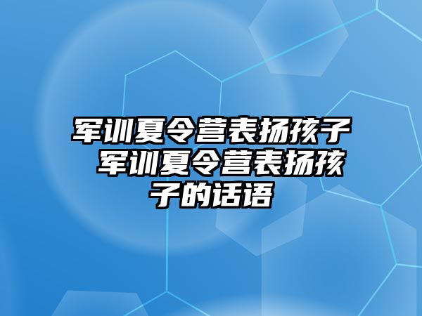 军训夏令营表扬孩子 军训夏令营表扬孩子的话语