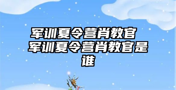 军训夏令营肖教官 军训夏令营肖教官是谁