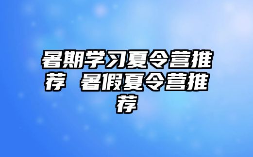 暑期学习夏令营推荐 暑假夏令营推荐