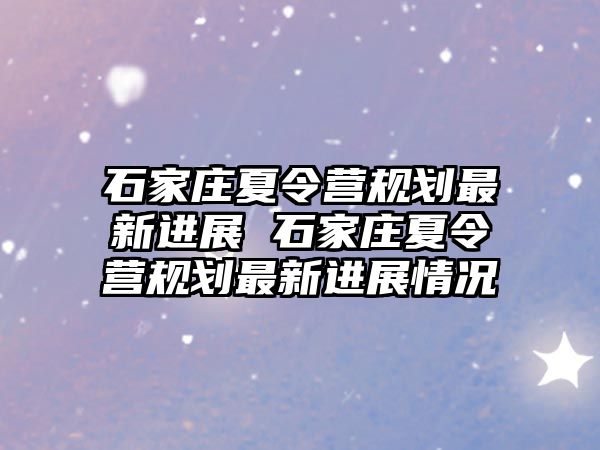 石家庄夏令营规划最新进展 石家庄夏令营规划最新进展情况