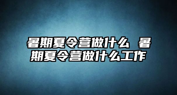 暑期夏令营做什么 暑期夏令营做什么工作